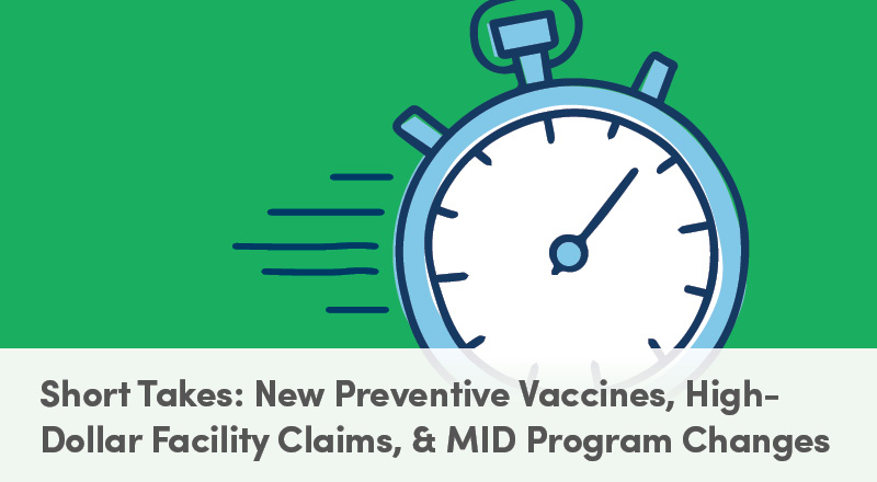 Short Takes: New Preventive Vaccines, High-Dollar Facility Claims, & MID Program Changes