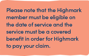 Please note that the Highmark member must be eligible on the date of service and the service must be a covered benefit in order for Highmark to pay your claim. 