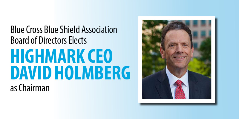 •	Blue Cross Blue Shield Association Board of Directors Elects Highmark CEO David Holmberg as Chairman