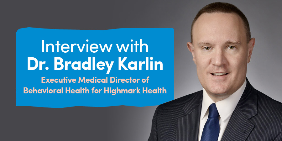 Interview with Dr. Bradley Karlin Executive Medical Director of Behavioral Health for Highmark Health